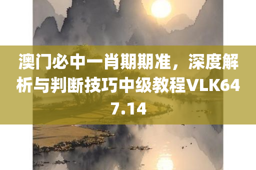 澳门必中一肖期期准，深度解析与判断技巧中级教程VLK647.14