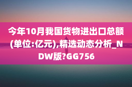 今年10月我国货物进出口总额(单位:亿元),精选动态分析_NDW版?GG756