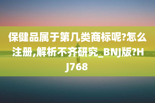 保健品属于第几类商标呢?怎么注册,解析不齐研究_BNJ版?HJ768