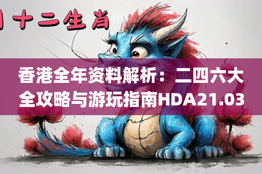 香港全年资料解析：二四六大全攻略与游玩指南HDA21.03