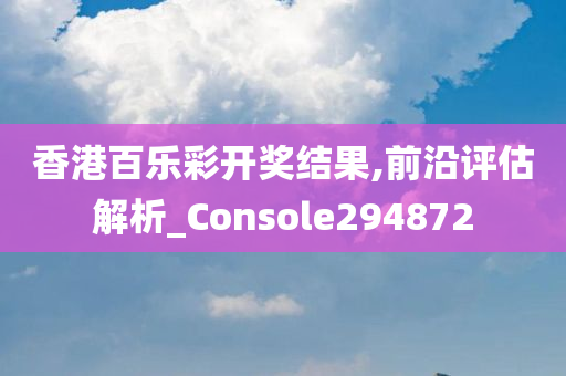 香港百乐彩开奖结果,前沿评估解析_Console294872