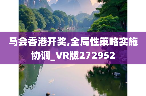 马会香港开奖,全局性策略实施协调_VR版272952