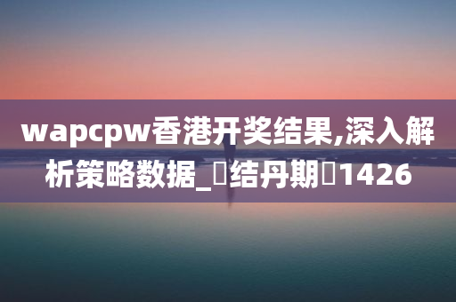 wapcpw香港开奖结果,深入解析策略数据_‌结丹期‌1426