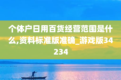 个体户日用百货经营范围是什么,资料标准版准确_游戏版34234