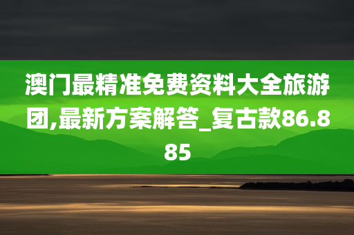 澳门最精准免费资料大全旅游团,最新方案解答_复古款86.885