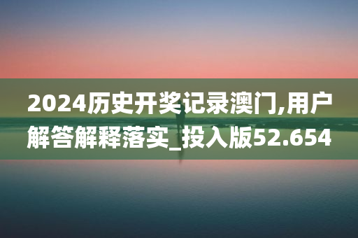 2024历史开奖记录澳门,用户解答解释落实_投入版52.654