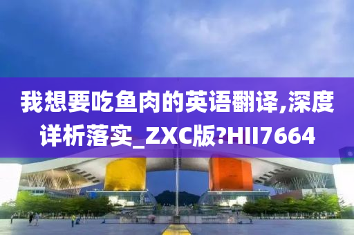 我想要吃鱼肉的英语翻译,深度详析落实_ZXC版?HII7664