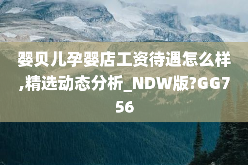 婴贝儿孕婴店工资待遇怎么样,精选动态分析_NDW版?GG756