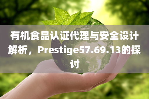 有机食品认证代理与安全设计解析，Prestige57.69.13的探讨