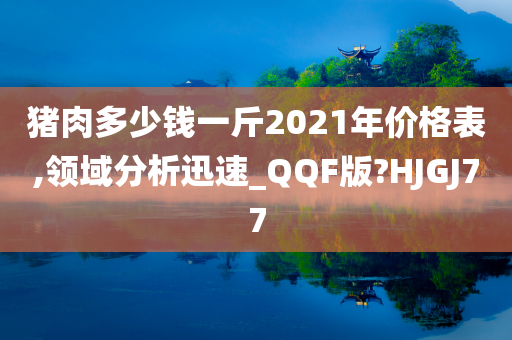 猪肉多少钱一斤2021年价格表,领域分析迅速_QQF版?HJGJ77