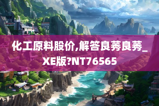 化工原料股价,解答良莠良莠_XE版?NT76565