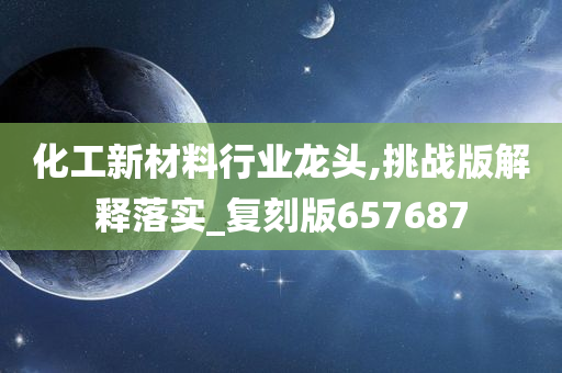 化工新材料行业龙头,挑战版解释落实_复刻版657687