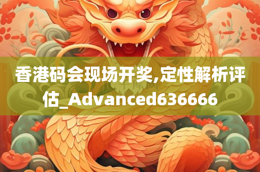 香港码会现场开奖,定性解析评估_Advanced636666