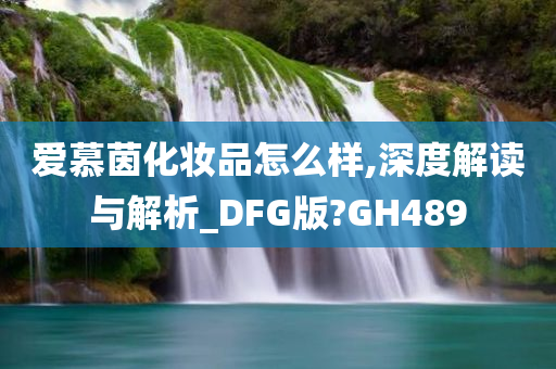 爱慕茵化妆品怎么样,深度解读与解析_DFG版?GH489