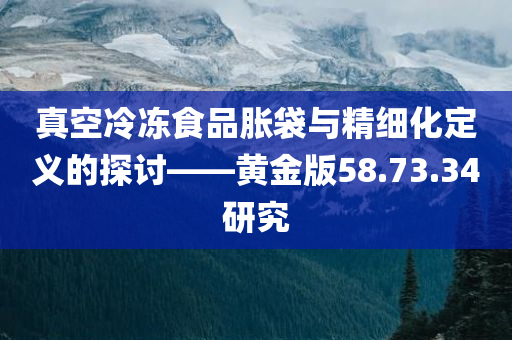 真空冷冻食品胀袋与精细化定义的探讨——黄金版58.73.34研究