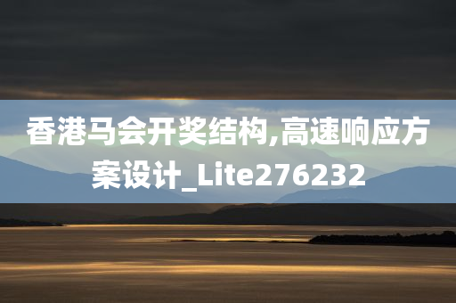 香港马会开奖结构,高速响应方案设计_Lite276232