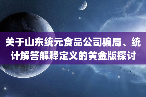 关于山东统元食品公司骗局、统计解答解释定义的黄金版探讨