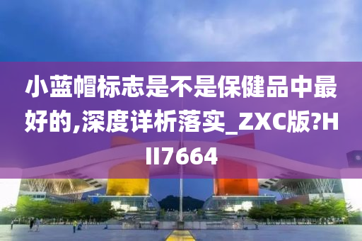 小蓝帽标志是不是保健品中最好的,深度详析落实_ZXC版?HII7664