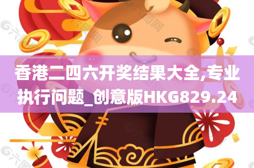 香港二四六开奖结果大全,专业执行问题_创意版HKG829.24