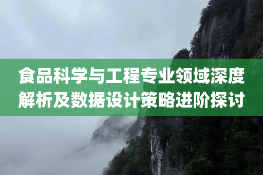 食品科学与工程专业领域深度解析及数据设计策略进阶探讨