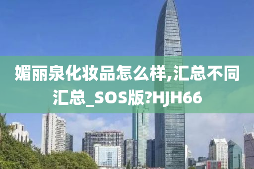 媚丽泉化妆品怎么样,汇总不同汇总_SOS版?HJH66