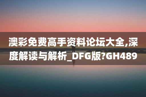 澳彩免费高手资料论坛大全,深度解读与解析_DFG版?GH489