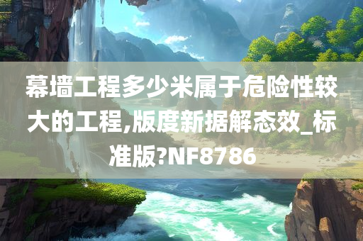 幕墙工程多少米属于危险性较大的工程,版度新据解态效_标准版?NF8786