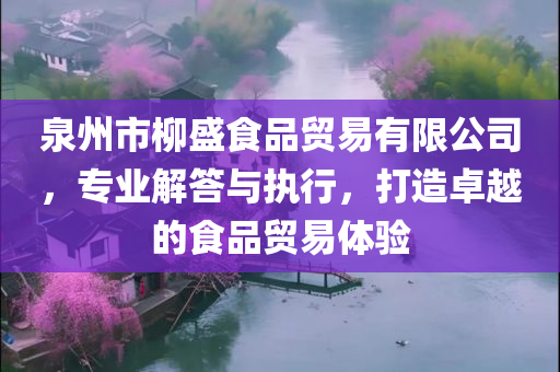 泉州市柳盛食品贸易有限公司，专业解答与执行，打造卓越的食品贸易体验