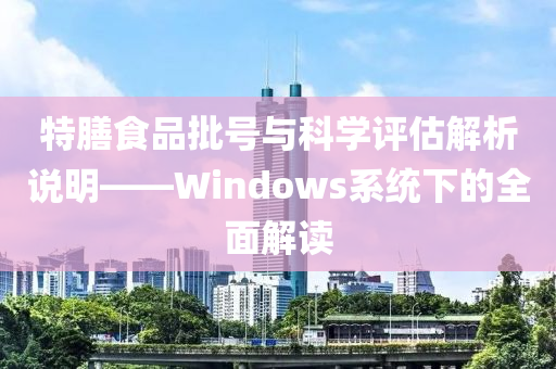 特膳食品批号与科学评估解析说明——Windows系统下的全面解读