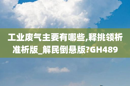 工业废气主要有哪些,释挑领析准析版_解民倒悬版?GH489