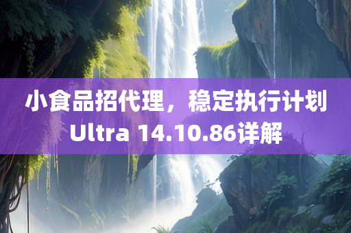 小食品招代理，稳定执行计划Ultra 14.10.86详解