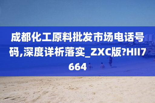 成都化工原料批发市场电话号码,深度详析落实_ZXC版?HII7664