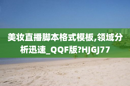 美妆直播脚本格式模板,领域分析迅速_QQF版?HJGJ77