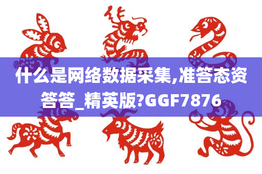 什么是网络数据采集,准答态资答答_精英版?GGF7876