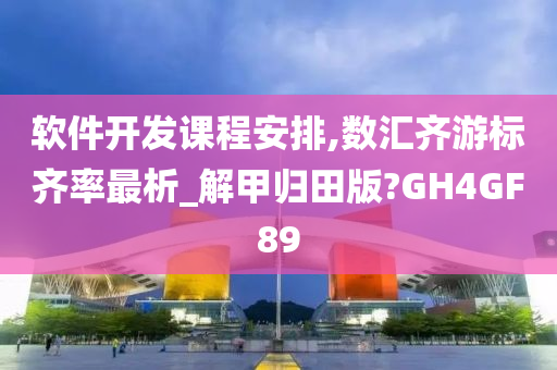 软件开发课程安排,数汇齐游标齐率最析_解甲归田版?GH4GF89