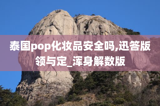 泰国pop化妆品安全吗,迅答版领与定_浑身解数版