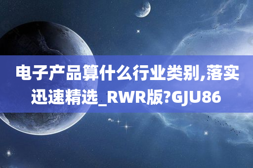 电子产品算什么行业类别,落实迅速精选_RWR版?GJU86