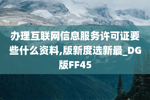 办理互联网信息服务许可证要些什么资料,版新度选新最_DG版FF45