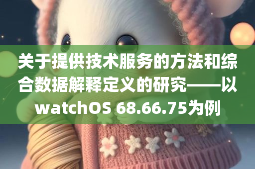 关于提供技术服务的方法和综合数据解释定义的研究——以watchOS 68.66.75为例