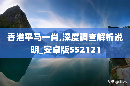 香港平马一肖,深度调查解析说明_安卓版552121