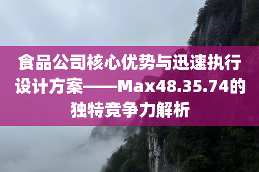 食品公司核心优势与迅速执行设计方案——Max48.35.74的独特竞争力解析