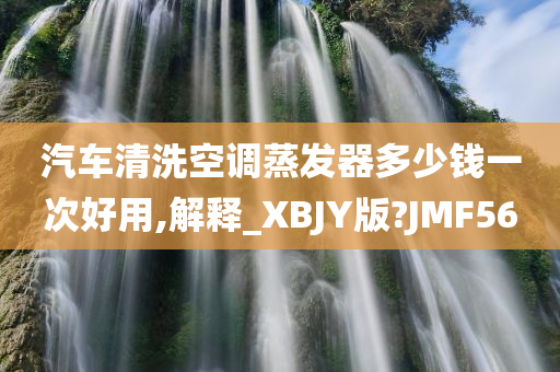 汽车清洗空调蒸发器多少钱一次好用,解释_XBJY版?JMF56