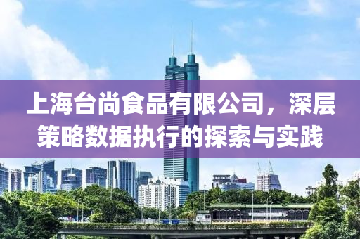 上海台尚食品有限公司，深层策略数据执行的探索与实践