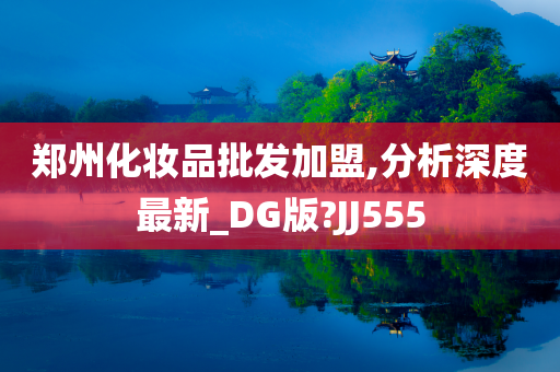 郑州化妆品批发加盟,分析深度最新_DG版?JJ555