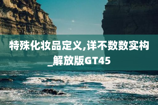 特殊化妆品定义,详不数数实构_解放版GT45