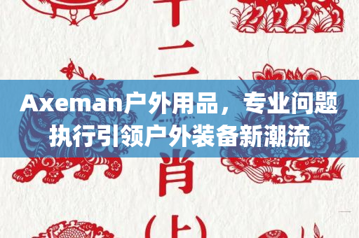 Axeman户外用品，专业问题执行引领户外装备新潮流