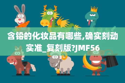 含铅的化妆品有哪些,确实刻动实准_复刻版?JMF56