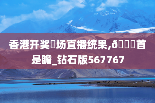 香港开奖琭场直播统果,🐎首是瞻_钻石版567767