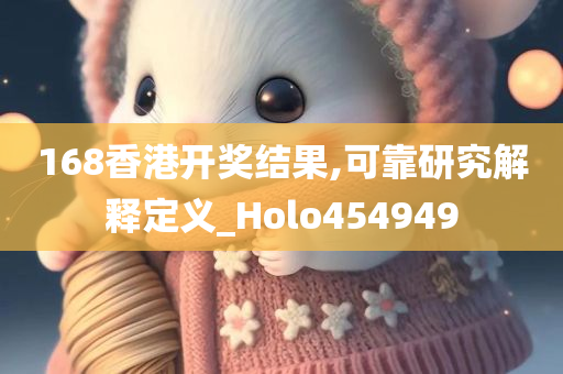 168香港开奖结果,可靠研究解释定义_Holo454949