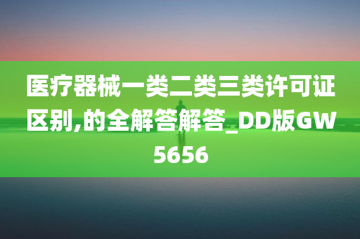 医疗器械一类二类三类许可证区别,的全解答解答_DD版GW5656